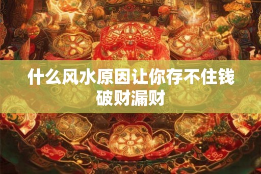 什么风水原因让你存不住钱破财漏财