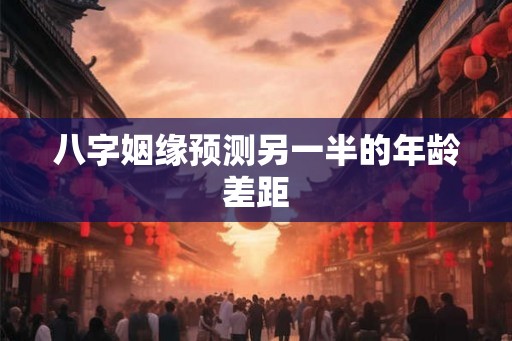 八字姻缘预测另一半的年龄差距