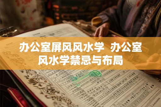 办公室屏风风水学  办公室风水学禁忌与布局