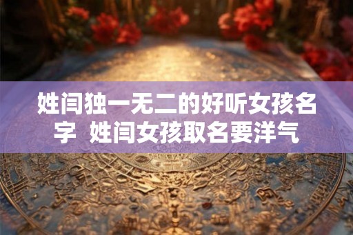 姓闫独一无二的好听女孩名字 姓闫女孩取名要洋气 姓闫独一无二的好听女孩名字 姓闫女孩取名要洋气