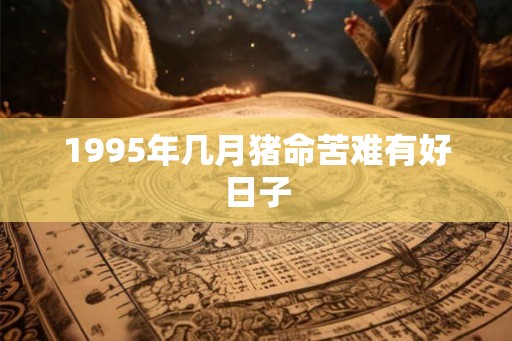 1995年几月猪命苦难有好日子
