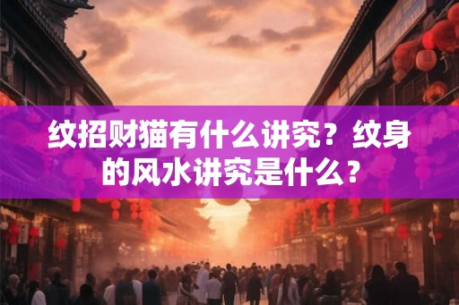 纹招财猫有什么讲究？纹身的风水讲究是什么？