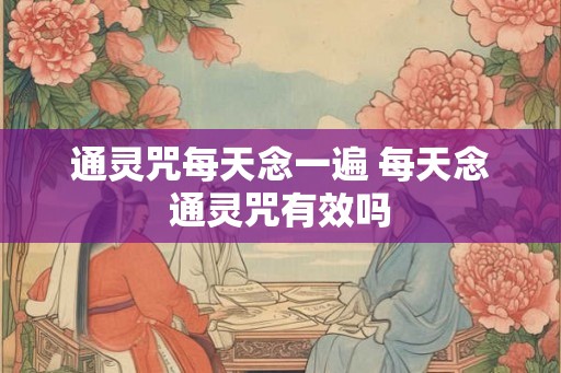 通灵咒每天念一遍 每天念通灵咒有效吗