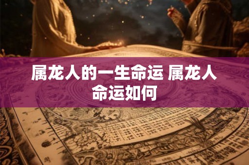 属龙人的一生命运 属龙人命运如何