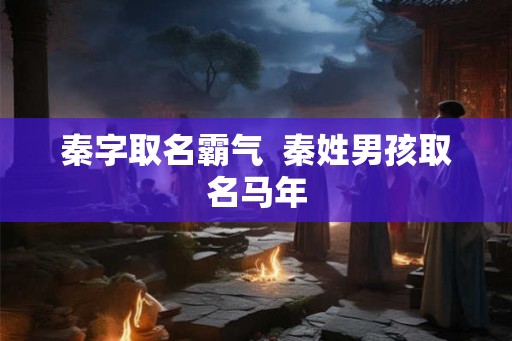 秦字取名霸气  秦姓男孩取名马年