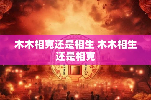 木木相克还是相生 木木相生还是相克