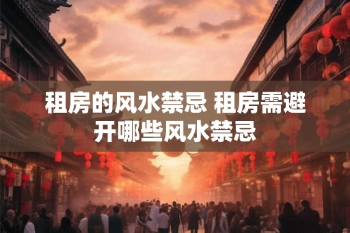 租房的风水禁忌 租房需避开哪些风水禁忌 租房的风水禁忌 租房需避开哪些风水禁忌