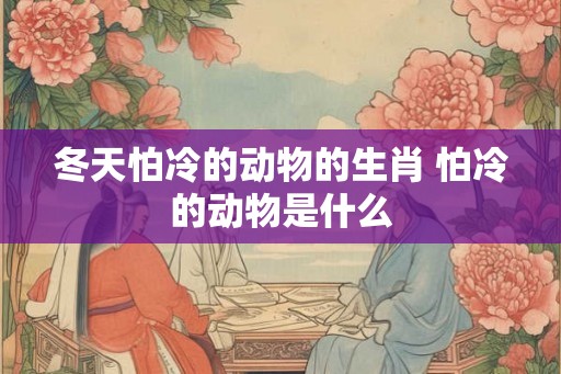 冬天怕冷的动物的生肖 怕冷的动物是什么 冬天怕冷的动物的生肖 怕冷的动物是什么