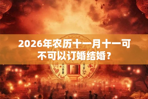 2026年农历十一月十一可不可以订婚结婚？