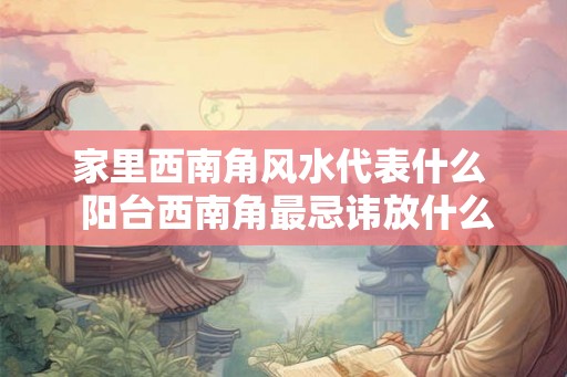 家里西南角风水代表什么 阳台西南角最忌讳放什么 家里西南角风水代表什么 阳台西南角最忌讳放什么