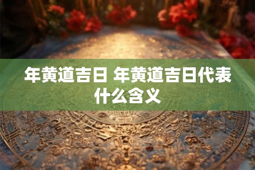 年黄道吉日 年黄道吉日代表什么含义