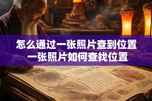 怎么通过一张照片查到位置 一张照片如何查找位置