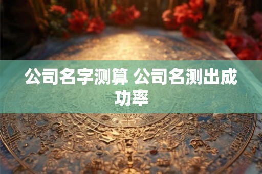 公司名字测算 公司名测出成功率