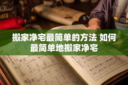 搬家净宅最简单的方法 如何最简单地搬家净宅