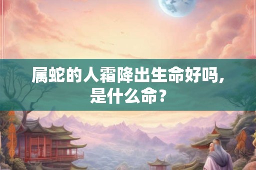 属蛇的人霜降出生命好吗,是什么命？