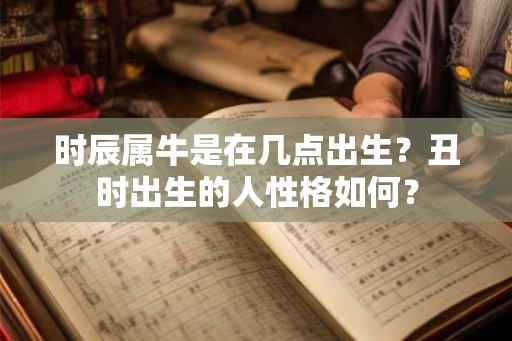 时辰属牛是在几点出生？丑时出生的人性格如何？