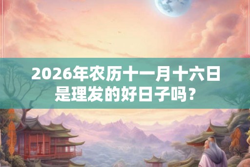 2026年农历十一月十六日是理发的好日子吗? 2026年农历十一月十六日是理发的好日子吗?