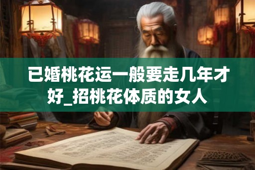 已婚桃花运一般要走几年才好_招桃花体质的女人