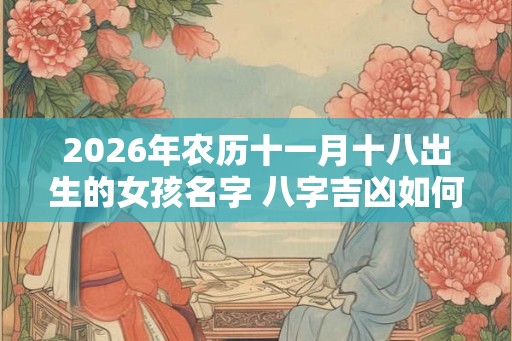 2026年农历十一月十八出生的女孩名字 八字吉凶如何 2026年农历十一月十八出生的女孩名字 八字吉凶如何