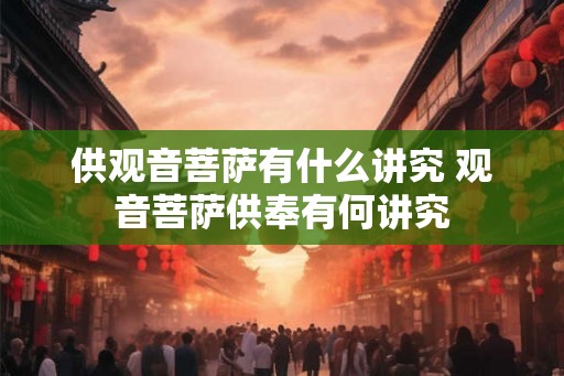 供观音菩萨有什么讲究 观音菩萨供奉有何讲究