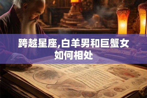 跨越星座,白羊男和巨蟹女如何相处 跨越星座,白羊男和巨蟹女如何相处