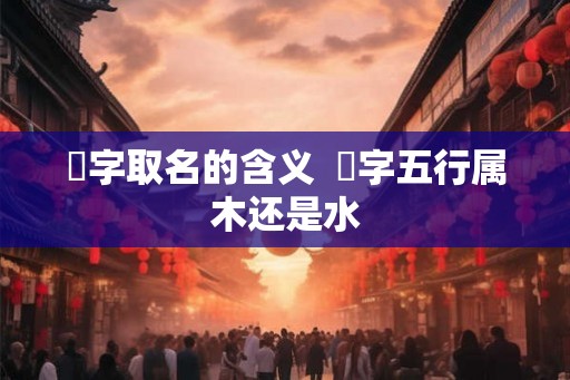 芠字取名的含义  芠字五行属木还是水
