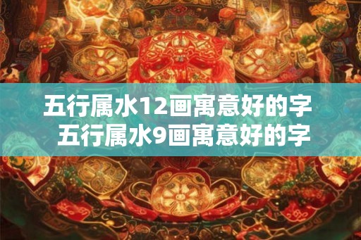 五行属水12画寓意好的字  五行属水9画寓意好的字