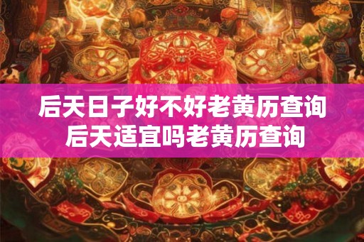 后天日子好不好老黄历查询 后天适宜吗老黄历查询