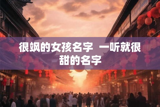 很飒的女孩名字  一听就很甜的名字