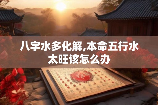 八字水多化解,本命五行水太旺该怎么办