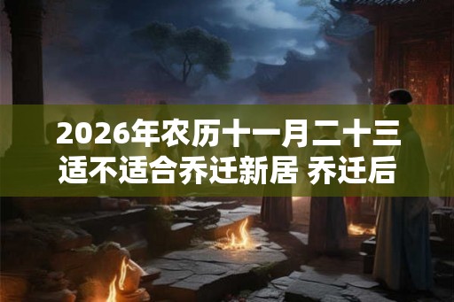 2026年农历十一月二十三适不适合乔迁新居 乔迁后住几天为宜