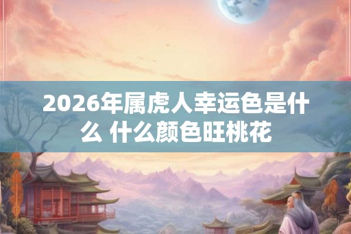 2026年属虎人幸运色是什么 什么颜色旺桃花