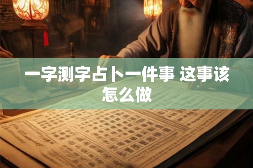 一字测字占卜一件事 这事该怎么做
