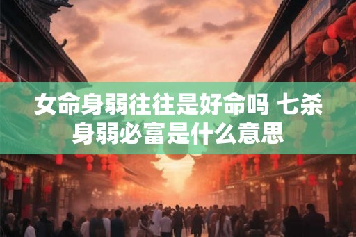 女命身弱往往是好命吗 七杀身弱必富是什么意思 女命身弱往往是好命吗 七杀身弱必富是什么意思