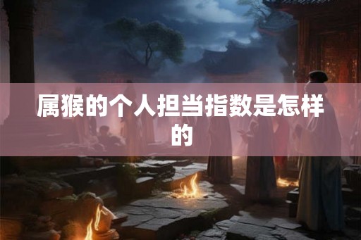 属猴的个人担当指数是怎样的 属猴的个人担当指数是怎样的