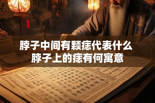 脖子中间有颗痣代表什么 脖子上的痣有何寓意 脖子中间有颗痣代表什么 脖子上的痣有何寓意
