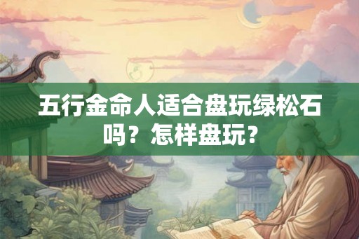 五行金命人适合盘玩绿松石吗?怎样盘玩? 五行金命人适合盘玩绿松石吗?怎样盘玩?