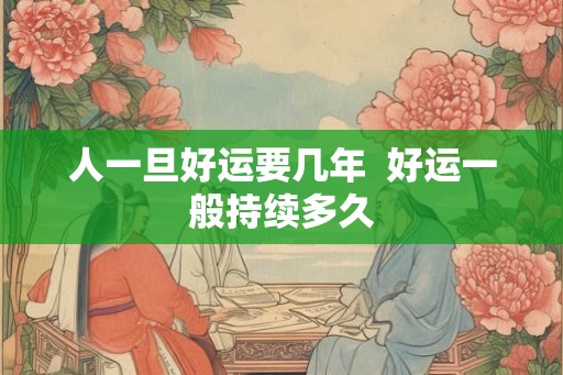 人一旦好运要几年 好运一般持续多久 人一旦好运要几年 好运一般持续多久