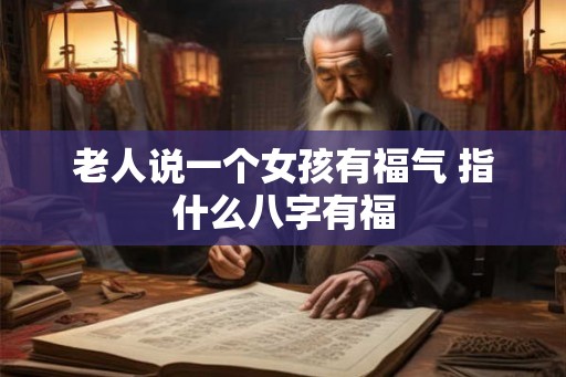 老人说一个女孩有福气 指什么八字有福 老人说一个女孩有福气 指什么八字有福