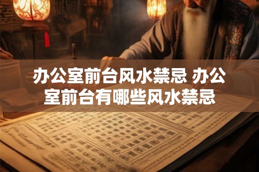 办公室前台风水禁忌 办公室前台有哪些风水禁忌 办公室前台风水禁忌 办公室前台有哪些风水禁忌