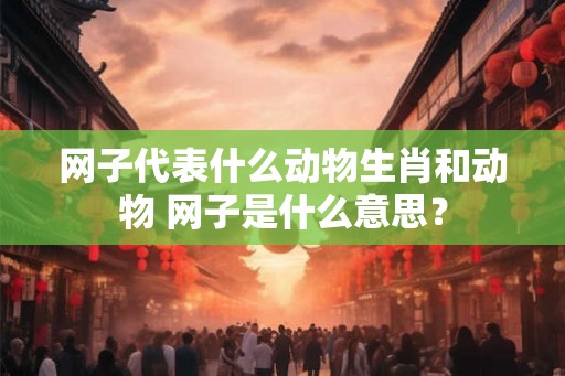 网子代表什么动物生肖和动物 网子是什么意思？