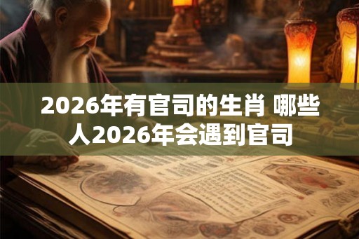 2026年有官司的生肖 哪些人2026年会遇到官司
