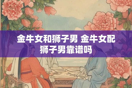 金牛女和狮子男 金牛女配狮子男靠谱吗