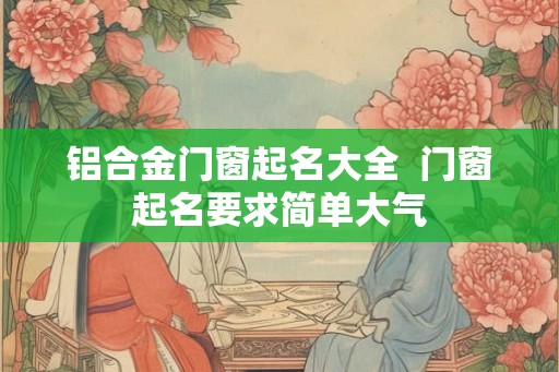 铝合金门窗起名大全  门窗起名要求简单大气