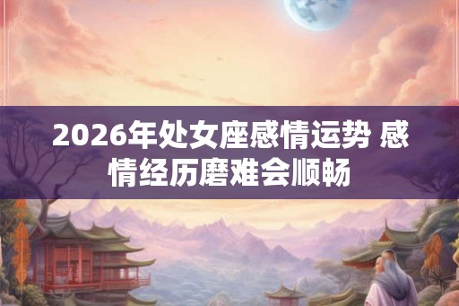 2026年处女座感情运势 感情经历磨难会顺畅 2026年处女座感情运势 感情经历磨难会顺畅