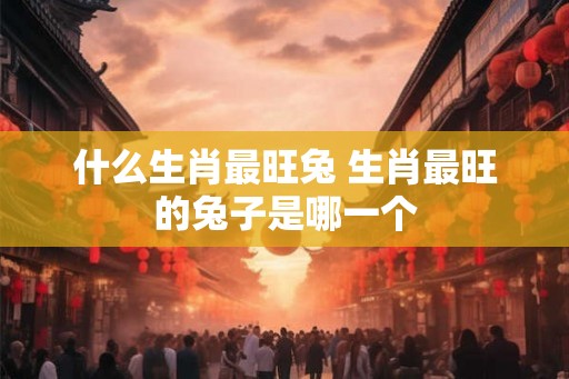 什么生肖最旺兔 生肖最旺的兔子是哪一个