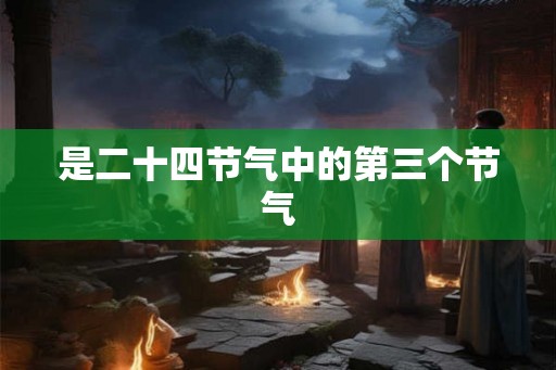 是二十四节气中的第三个节气