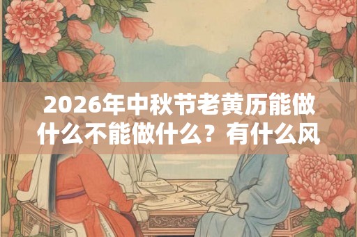 2026年中秋节老黄历能做什么不能做什么？有什么风俗？