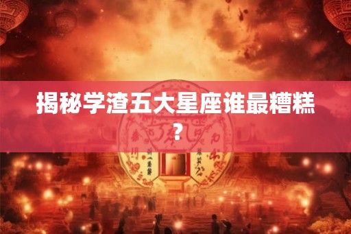 揭秘学渣五大星座谁最糟糕? 揭秘学渣五大星座谁最糟糕?