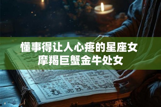 懂事得让人心疼的星座女 摩羯巨蟹金牛处女